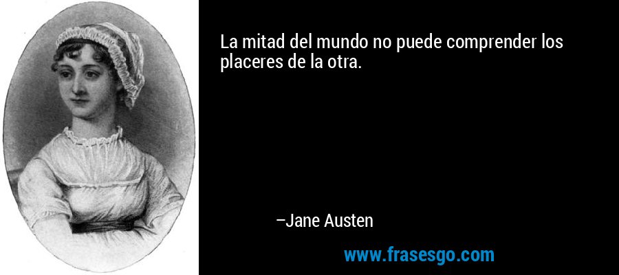 La mitad del mundo no puede comprender los placeres de la otra. – Jane Austen