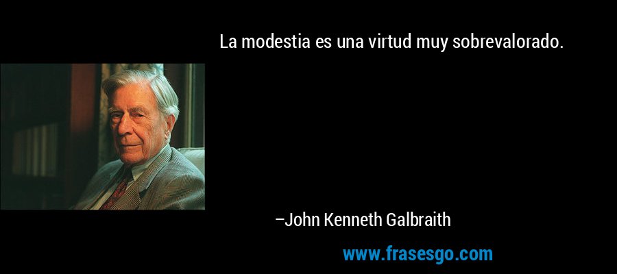 La modestia es una virtud muy sobrevalorado. – John Kenneth Galbraith