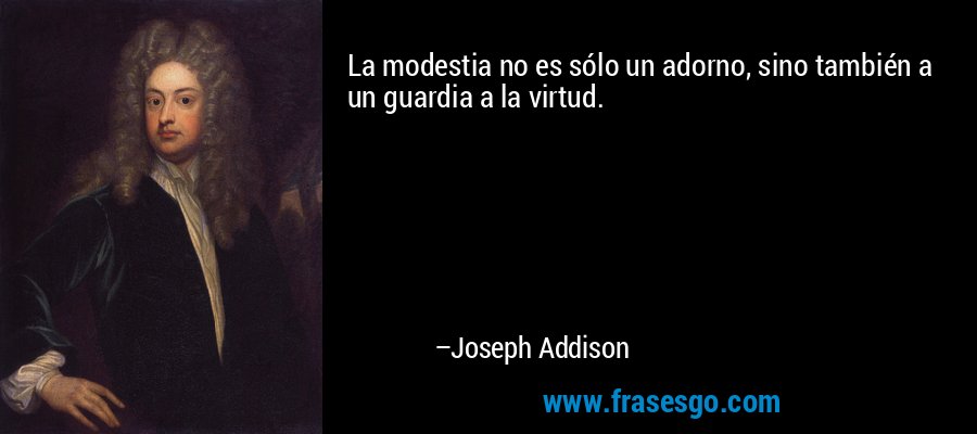 La modestia no es sólo un adorno, sino también a un guardia a la virtud. – Joseph Addison