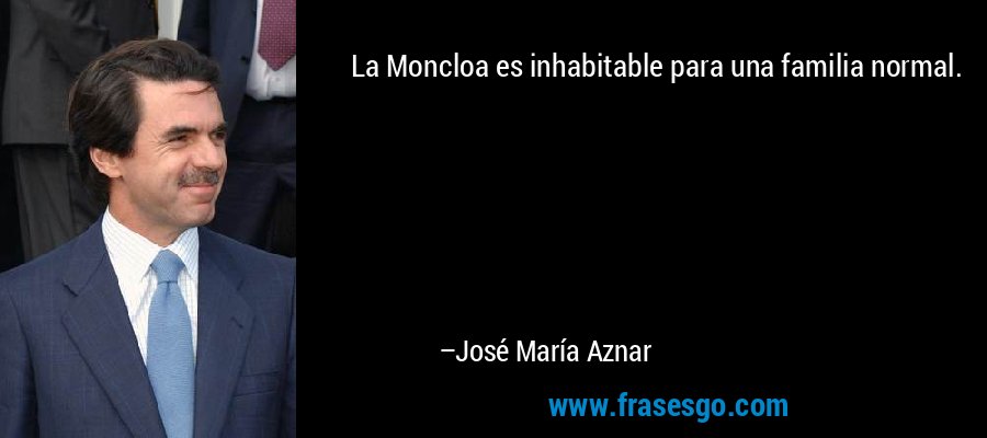 La Moncloa es inhabitable para una familia normal. – José María Aznar