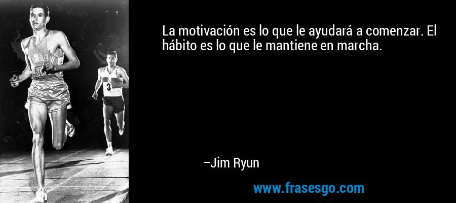 La motivación es lo que le ayudará a comenzar. El hábito es lo que le mantiene en marcha. – Jim Ryun