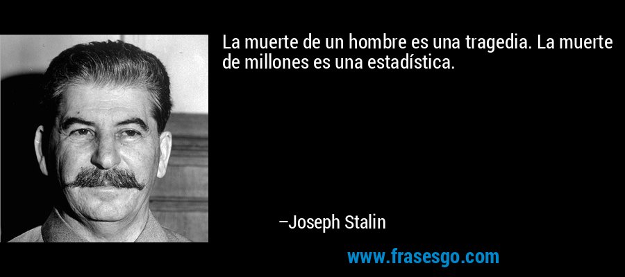 La muerte de un hombre es una tragedia. La muerte de millones es una estadística. – Joseph Stalin