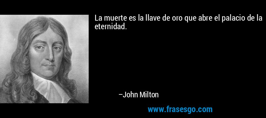 La muerte es la llave de oro que abre el palacio de la eternidad. – John Milton