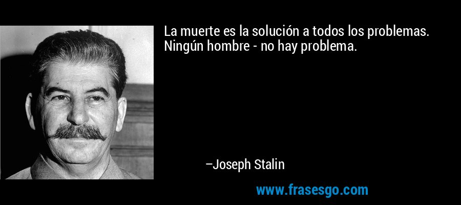 La muerte es la solución a todos los problemas. Ningún hombre - no hay problema. – Joseph Stalin