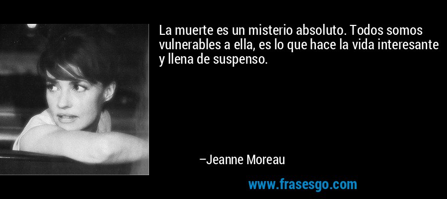 La muerte es un misterio absoluto. Todos somos vulnerables a ella, es lo que hace la vida interesante y llena de suspenso. – Jeanne Moreau