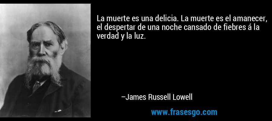 La muerte es una delicia. La muerte es el amanecer, el despertar de una noche cansado de fiebres á la verdad y la luz. – James Russell Lowell
