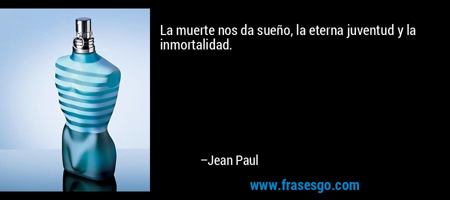 La muerte nos da sueño, la eterna juventud y la inmortalidad. – Jean Paul