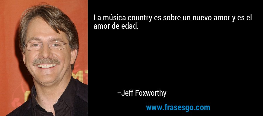 La música country es sobre un nuevo amor y es el amor de edad. – Jeff Foxworthy