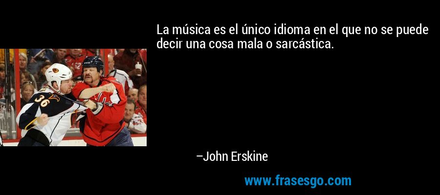 La música es el único idioma en el que no se puede decir una cosa mala o sarcástica. – John Erskine