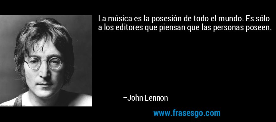 La música es la posesión de todo el mundo. Es sólo a los editores que piensan que las personas poseen. – John Lennon