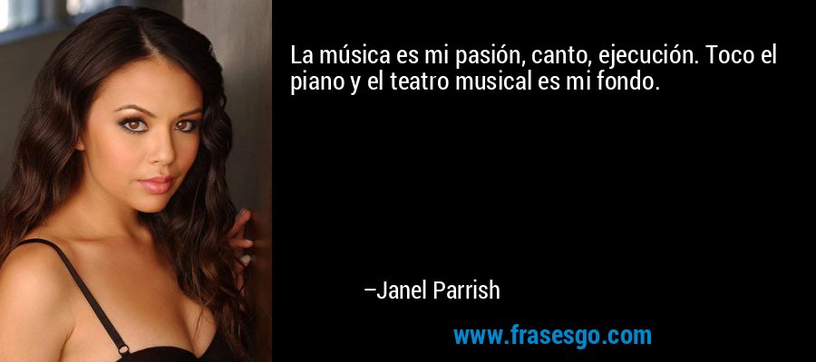 La música es mi pasión, canto, ejecución. Toco el piano y el teatro musical es mi fondo. – Janel Parrish