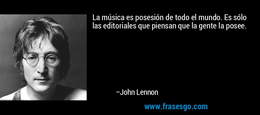 La música es posesión de todo el mundo. Es sólo las editoriales que piensan que la gente la posee. – John Lennon