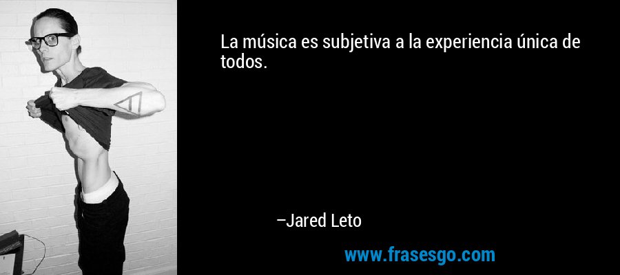 La música es subjetiva a la experiencia única de todos. – Jared Leto