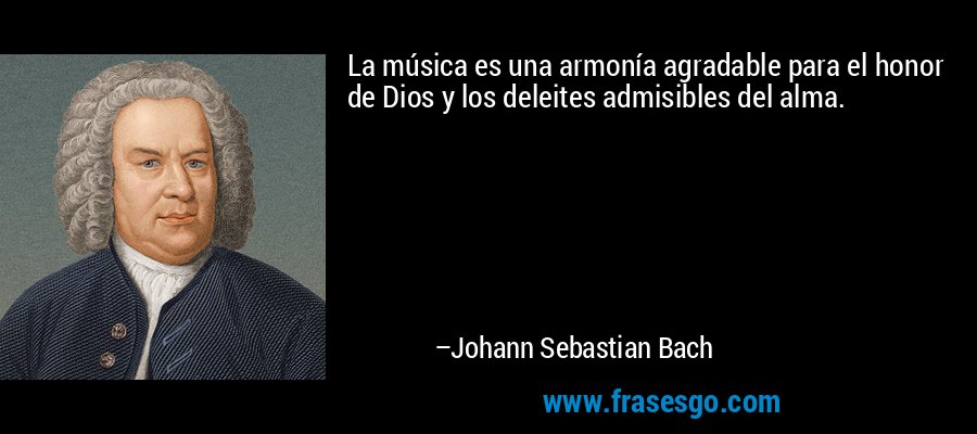 La música es una armonía agradable para el honor de Dios y los deleites admisibles del alma. – Johann Sebastian Bach