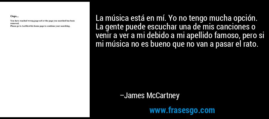 La música está en mí. Yo no tengo mucha opción. La gente puede escuchar una de mis canciones o venir a ver a mi debido a mi apellido famoso, pero si mi música no es bueno que no van a pasar el rato. – James McCartney