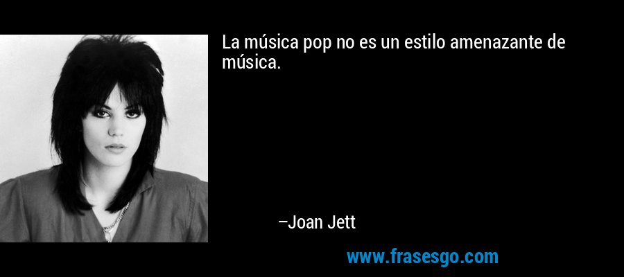 La música pop no es un estilo amenazante de música. – Joan Jett