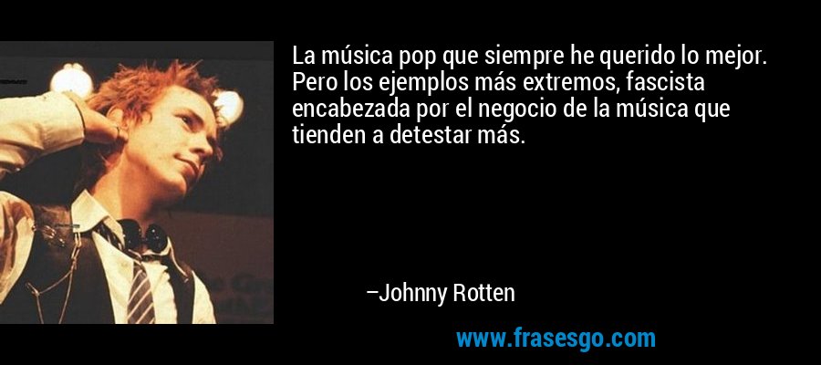La música pop que siempre he querido lo mejor. Pero los ejemplos más extremos, fascista encabezada por el negocio de la música que tienden a detestar más. – Johnny Rotten
