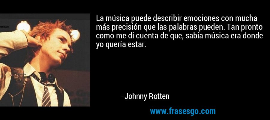 La música puede describir emociones con mucha más precisión que las palabras pueden. Tan pronto como me di cuenta de que, sabía música era donde yo quería estar. – Johnny Rotten