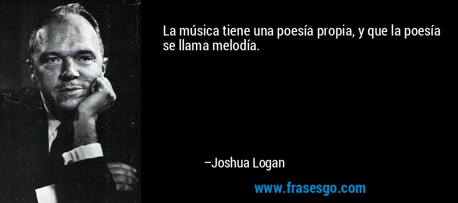 La música tiene una poesía propia, y que la poesía se llama melodía. – Joshua Logan