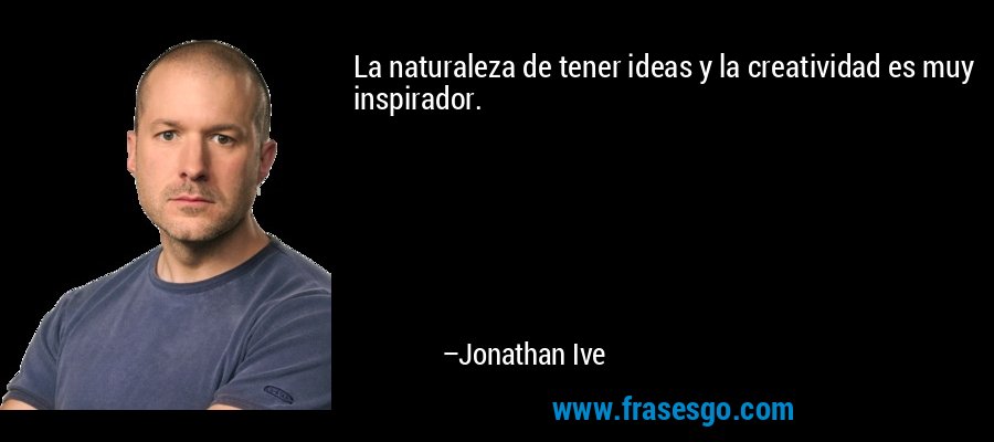 La naturaleza de tener ideas y la creatividad es muy inspirador. – Jonathan Ive