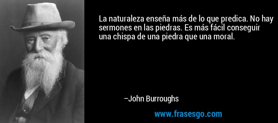 La naturaleza enseña más de lo que predica. No hay sermones en las piedras. Es más fácil conseguir una chispa de una piedra que una moral. – John Burroughs