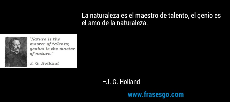 La naturaleza es el maestro de talento, el genio es el amo de la naturaleza. – J. G. Holland