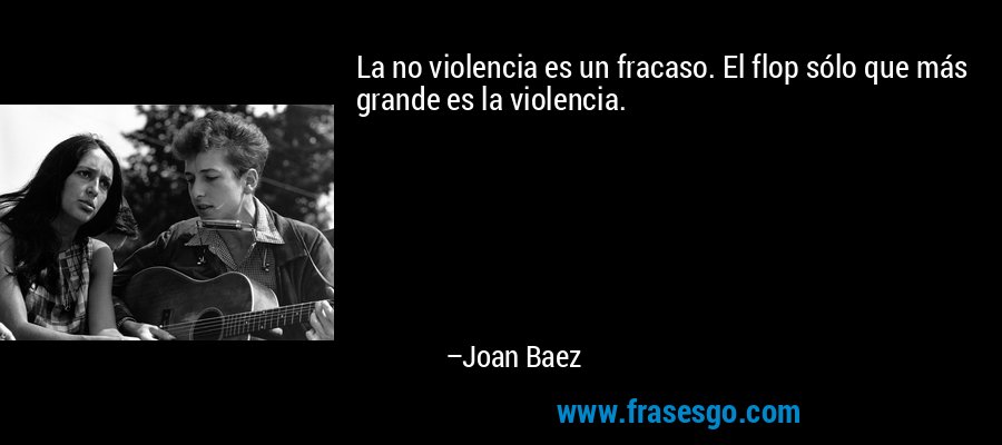 La no violencia es un fracaso. El flop sólo que más grande es la violencia. – Joan Baez