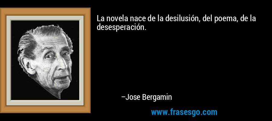 La novela nace de la desilusión, del poema, de la desesperación. – Jose Bergamin