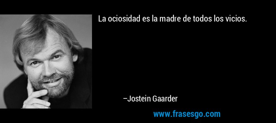 La ociosidad es la madre de todos los vicios. – Jostein Gaarder