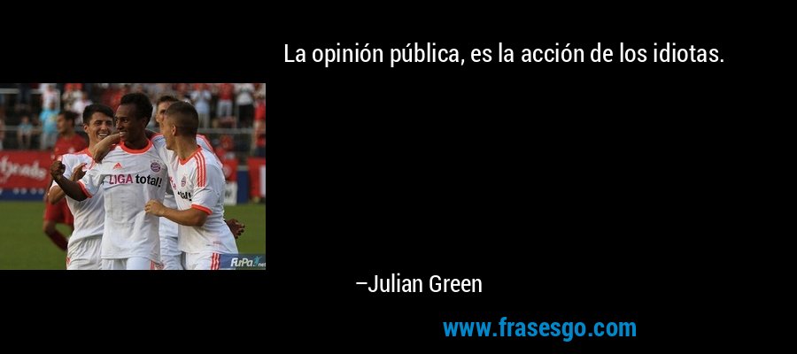 La opinión pública, es la acción de los idiotas. – Julian Green