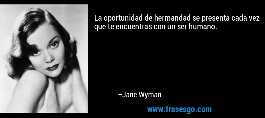 La oportunidad de hermandad se presenta cada vez que te encuentras con un ser humano. – Jane Wyman