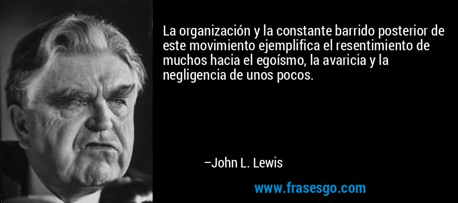 La organización y la constante barrido posterior de este movimiento ejemplifica el resentimiento de muchos hacia el egoísmo, la avaricia y la negligencia de unos pocos. – John L. Lewis