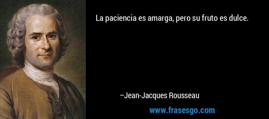 La paciencia es amarga, pero su fruto es dulce. – Jean-Jacques Rousseau
