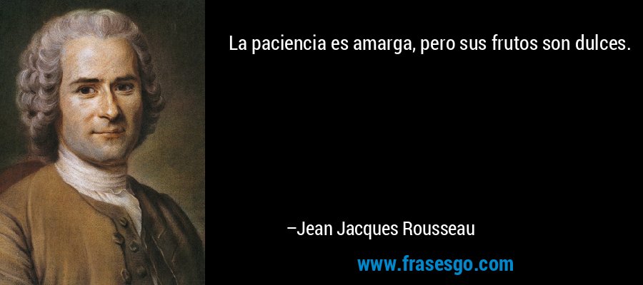La paciencia es amarga, pero sus frutos son dulces. – Jean Jacques Rousseau