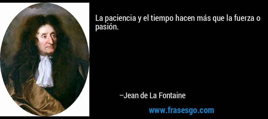 La paciencia y el tiempo hacen más que la fuerza o pasión. – Jean de La Fontaine