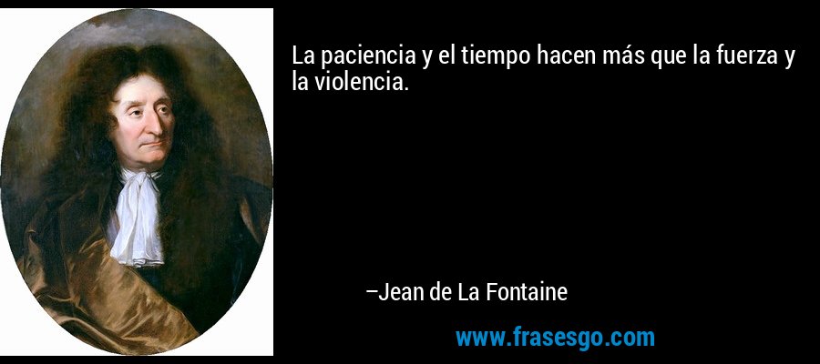La paciencia y el tiempo hacen más que la fuerza y la violencia. – Jean de La Fontaine
