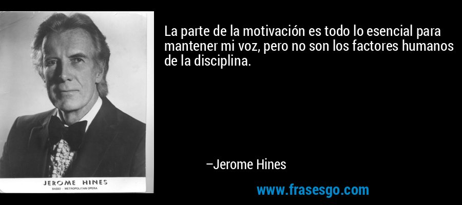 La parte de la motivación es todo lo esencial para mantener mi voz, pero no son los factores humanos de la disciplina. – Jerome Hines