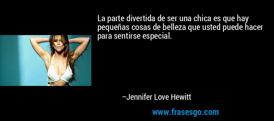 La parte divertida de ser una chica es que hay pequeñas cosas de belleza que usted puede hacer para sentirse especial. – Jennifer Love Hewitt