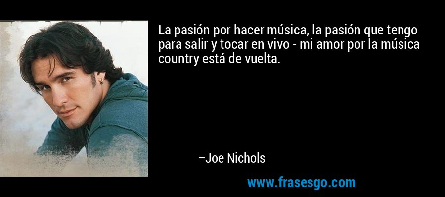 La pasión por hacer música, la pasión que tengo para salir y tocar en vivo - mi amor por la música country está de vuelta. – Joe Nichols