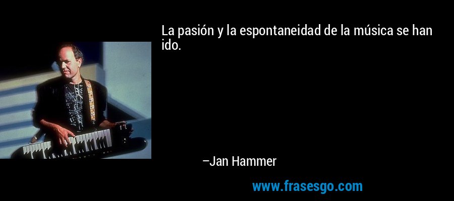 La pasión y la espontaneidad de la música se han ido. – Jan Hammer