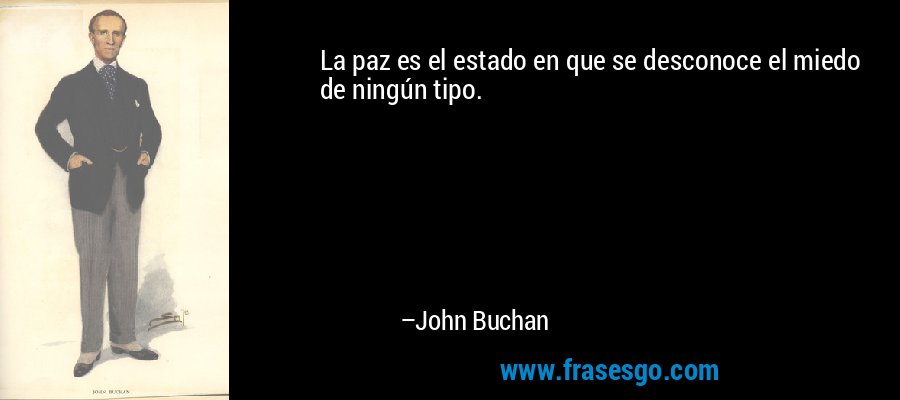 La paz es el estado en que se desconoce el miedo de ningún tipo. – John Buchan