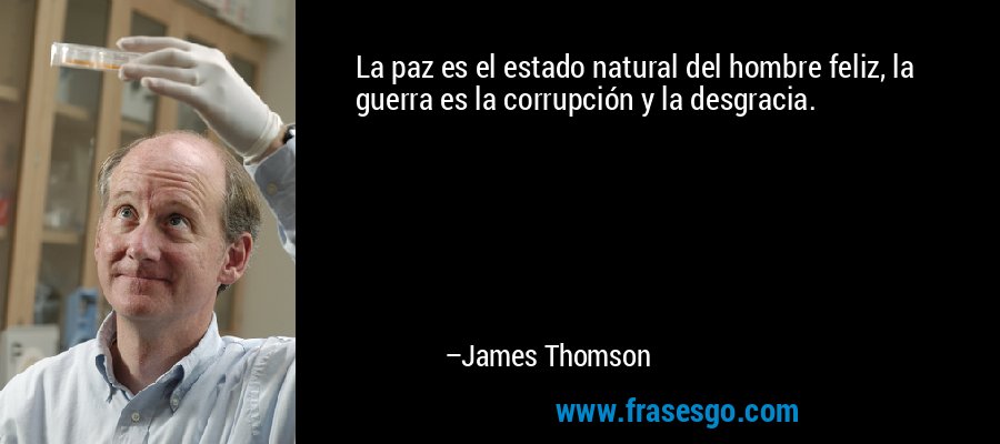 La paz es el estado natural del hombre feliz, la guerra es la corrupción y la desgracia. – James Thomson