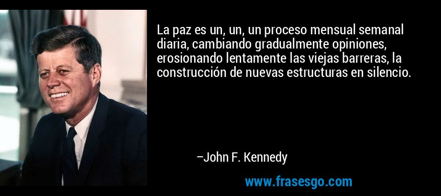 La paz es un, un, un proceso mensual semanal diaria, cambiando gradualmente opiniones, erosionando lentamente las viejas barreras, la construcción de nuevas estructuras en silencio. – John F. Kennedy