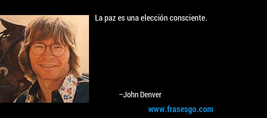 La paz es una elección consciente. – John Denver