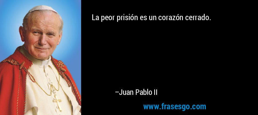 La peor prisión es un corazón cerrado. – Juan Pablo II