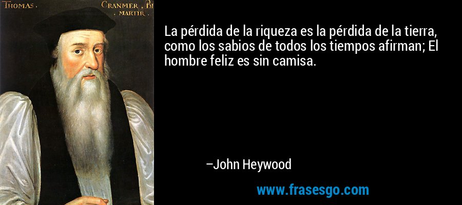 La pérdida de la riqueza es la pérdida de la tierra, como los sabios de todos los tiempos afirman; El hombre feliz es sin camisa. – John Heywood