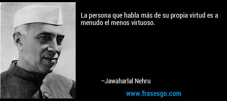 La persona que habla más de su propia virtud es a menudo el menos virtuoso. – Jawaharlal Nehru