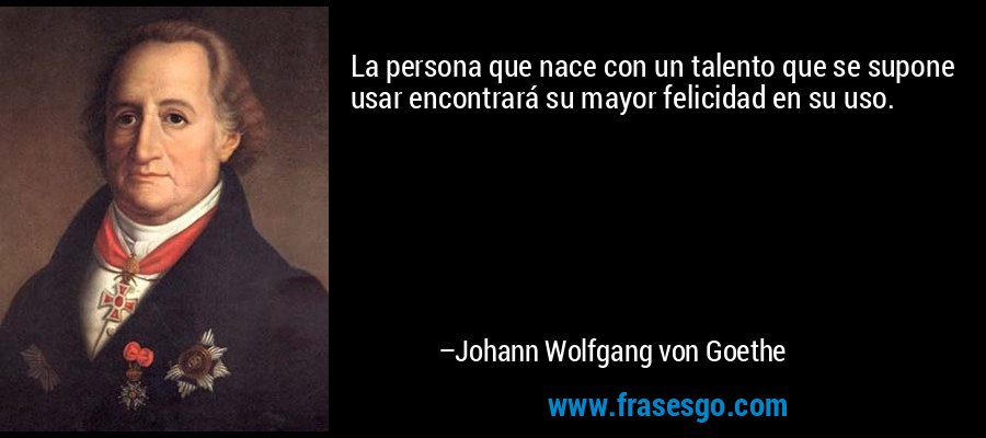 La persona que nace con un talento que se supone usar encontrará su mayor felicidad en su uso. – Johann Wolfgang von Goethe