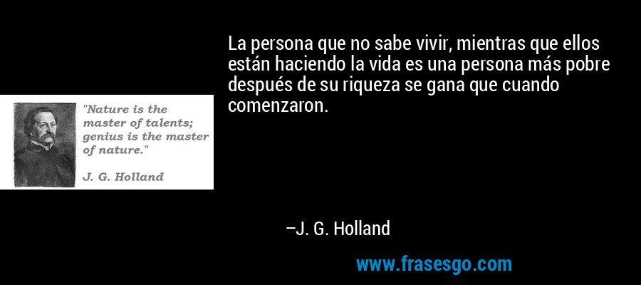 La persona que no sabe vivir, mientras que ellos están haciendo la vida es una persona más pobre después de su riqueza se gana que cuando comenzaron. – J. G. Holland