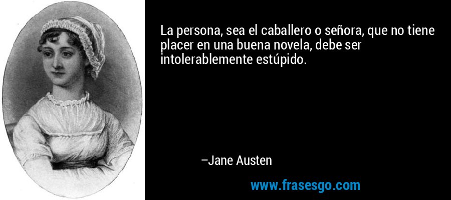 La persona, sea el caballero o señora, que no tiene placer en una buena novela, debe ser intolerablemente estúpido. – Jane Austen